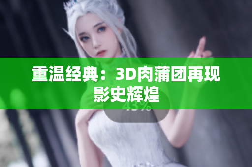 重温经典：3D肉蒲团再现影史辉煌