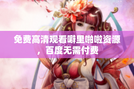 免费高清观看噼里啪啦资源，百度无需付费