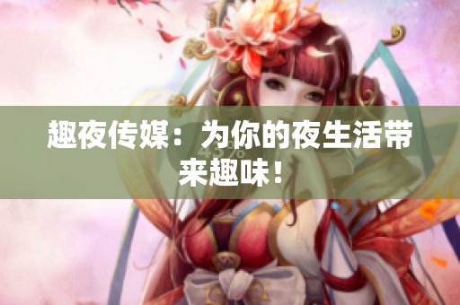 趣夜传媒：为你的夜生活带来趣味！