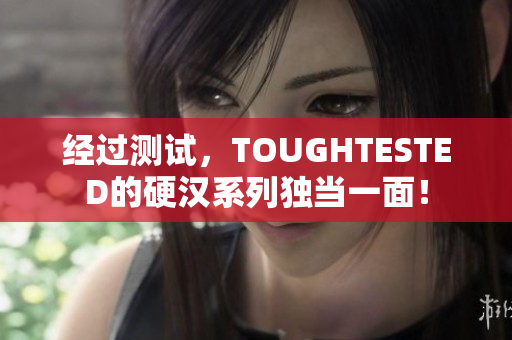 经过测试，TOUGHTESTED的硬汉系列独当一面！