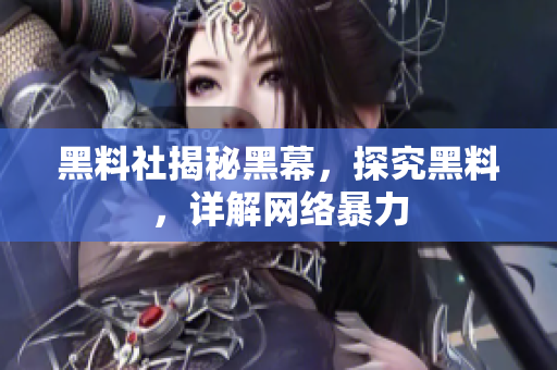 黑料社揭秘黑幕，探究黑料，详解网络暴力