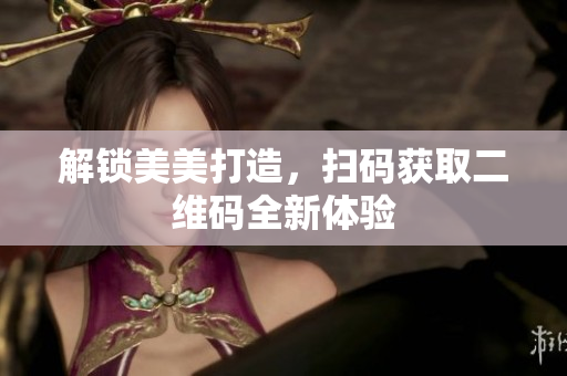 解锁美美打造，扫码获取二维码全新体验
