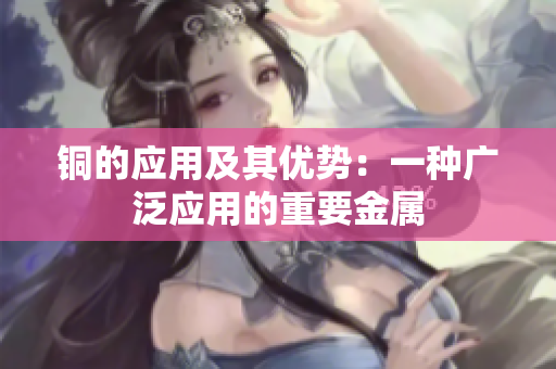 铜的应用及其优势：一种广泛应用的重要金属