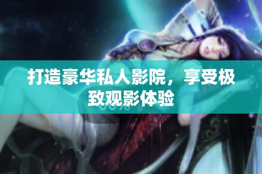 打造豪华私人影院，享受极致观影体验