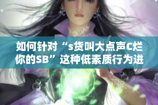如何针对“s货叫大点声C烂你的SB”这种低素质行为进行有效应对？