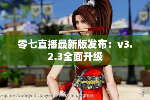 零七直播最新版发布：v3.2.3全面升级