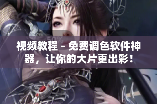 视频教程 - 免费调色软件神器，让你的大片更出彩！