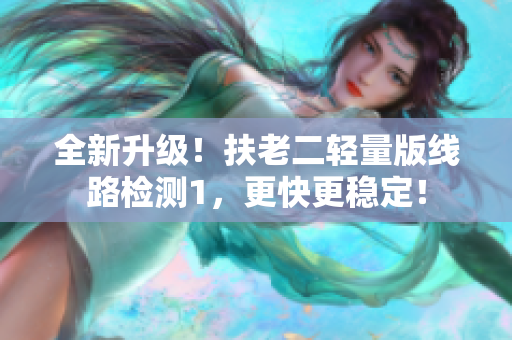 全新升级！扶老二轻量版线路检测1，更快更稳定！