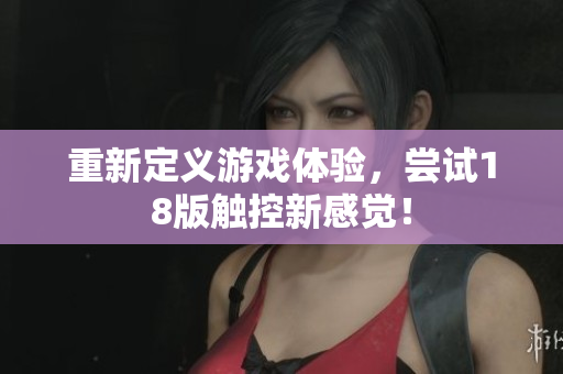 重新定义游戏体验，尝试18版触控新感觉！