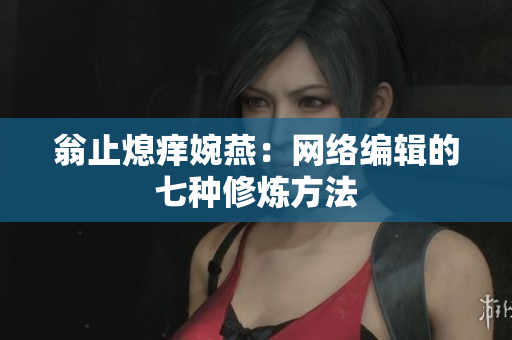 翁止熄痒婉燕：网络编辑的七种修炼方法