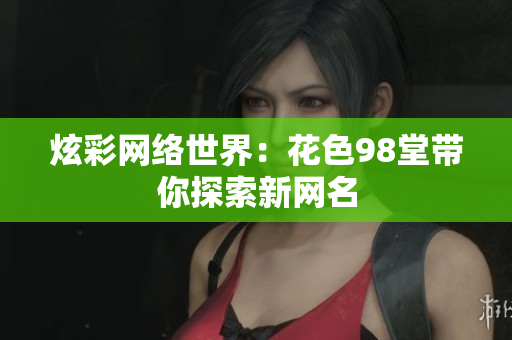 炫彩网络世界：花色98堂带你探索新网名
