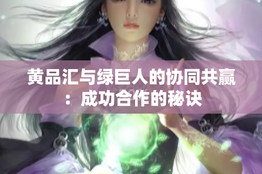 黄品汇与绿巨人的协同共赢：成功合作的秘诀