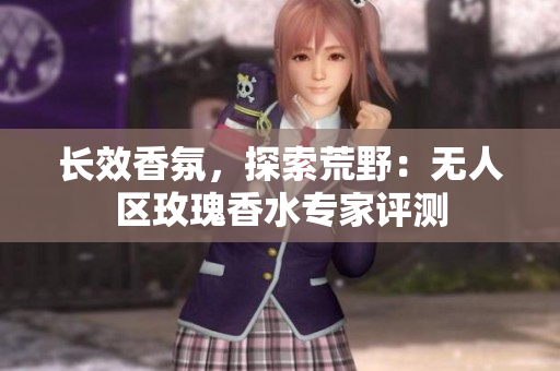 长效香氛，探索荒野：无人区玫瑰香水专家评测