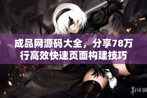成品网源码大全，分享78万行高效快速页面构建技巧