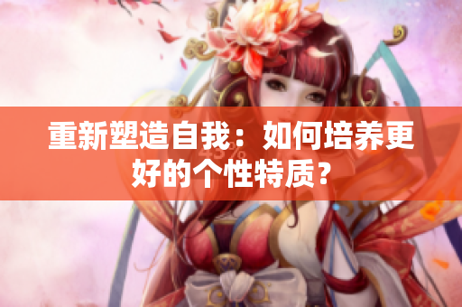 重新塑造自我：如何培养更好的个性特质？
