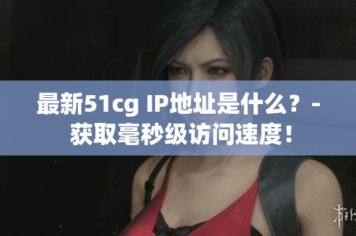 最新51cg IP地址是什么？- 获取毫秒级访问速度！