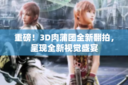 重磅！3D肉蒲团全新翻拍，呈现全新视觉盛宴