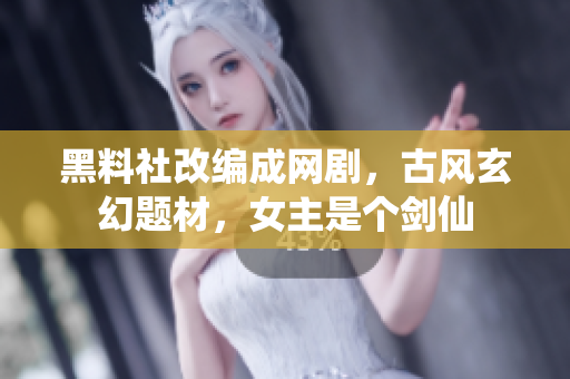 黑料社改编成网剧，古风玄幻题材，女主是个剑仙
