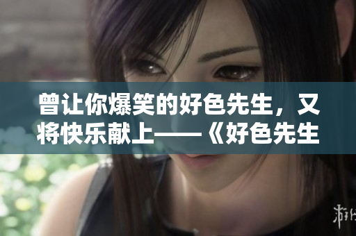 曾让你爆笑的好色先生，又将快乐献上——《好色先生TV》续集即将开播！