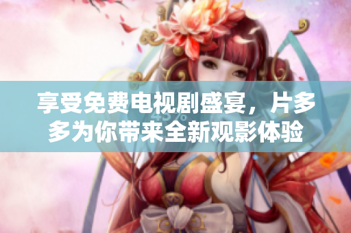 享受免费电视剧盛宴，片多多为你带来全新观影体验