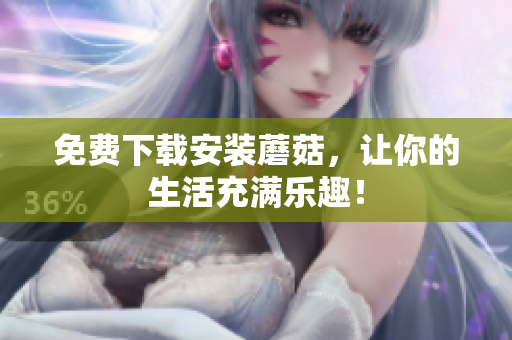 免费下载安装蘑菇，让你的生活充满乐趣！
