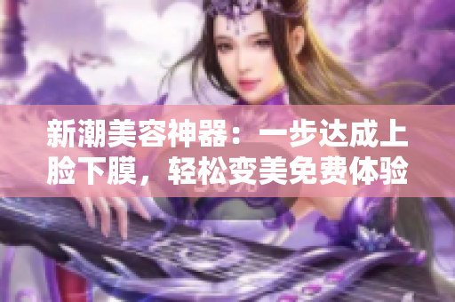 新潮美容神器：一步达成上脸下膜，轻松变美免费体验！