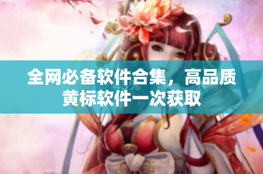 全网必备软件合集，高品质黄标软件一次获取