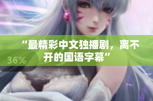 “最精彩中文独播剧，离不开的国语字幕”