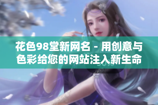 花色98堂新网名 - 用创意与色彩给您的网站注入新生命