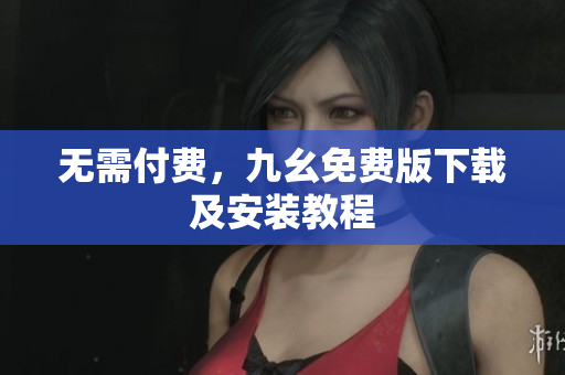 无需付费，九幺免费版下载及安装教程