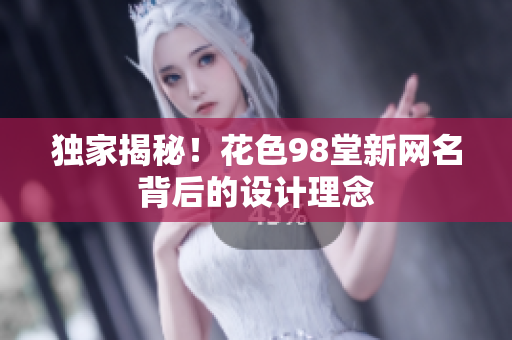 独家揭秘！花色98堂新网名背后的设计理念