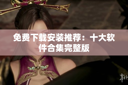 免费下载安装推荐：十大软件合集完整版