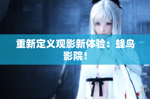 重新定义观影新体验：蜂鸟影院！
