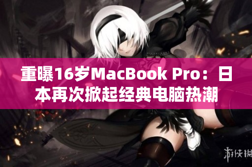 重曝16岁MacBook Pro：日本再次掀起经典电脑热潮