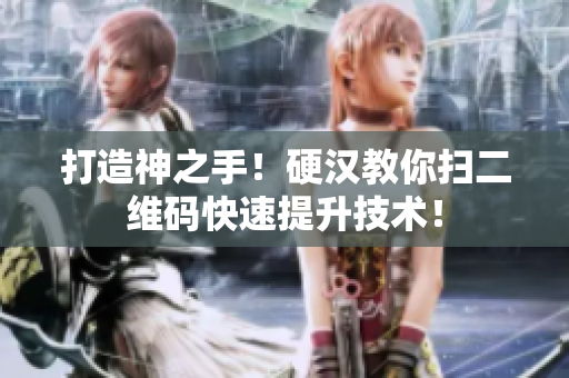 打造神之手！硬汉教你扫二维码快速提升技术！