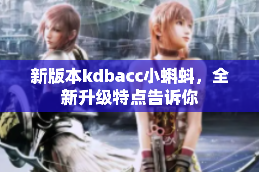 新版本kdbacc小蝌蚪，全新升级特点告诉你