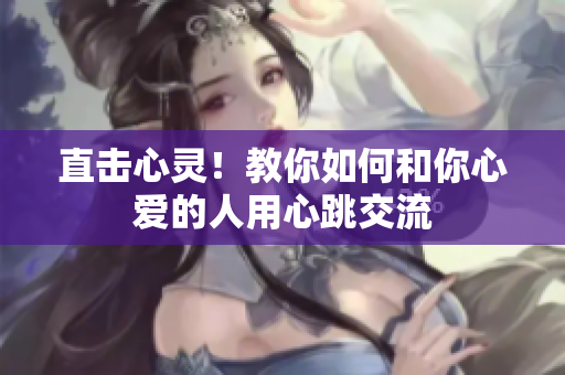 直击心灵！教你如何和你心爱的人用心跳交流