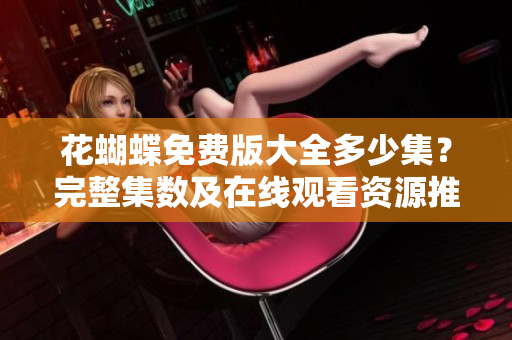 花蝴蝶免费版大全多少集？完整集数及在线观看资源推荐