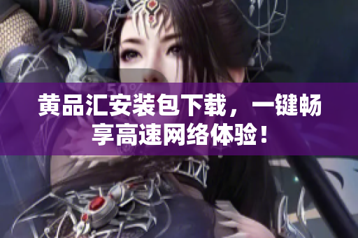 黄品汇安装包下载，一键畅享高速网络体验！