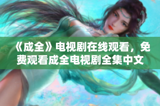 《成全》电视剧在线观看，免费观看成全电视剧全集中文版免费观看《成全》电视剧中文版全集