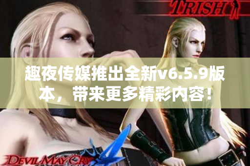 趣夜传媒推出全新v6.5.9版本，带来更多精彩内容！
