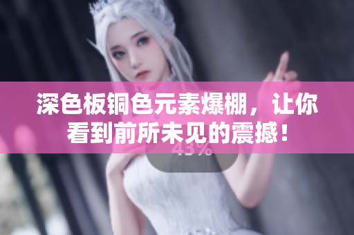 深色板铜色元素爆棚，让你看到前所未见的震撼！