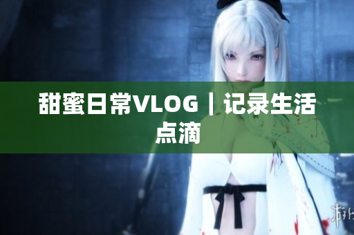 甜蜜日常VLOG｜记录生活点滴