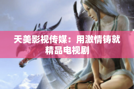 天美影视传媒：用激情铸就精品电视剧