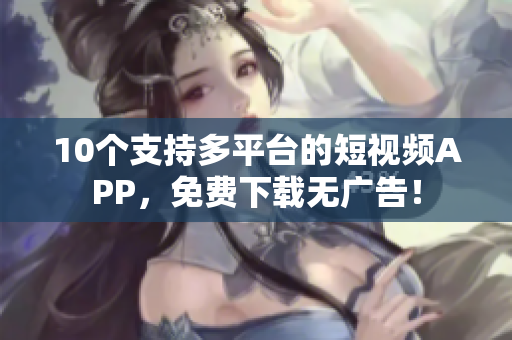 10个支持多平台的短视频APP，免费下载无广告！