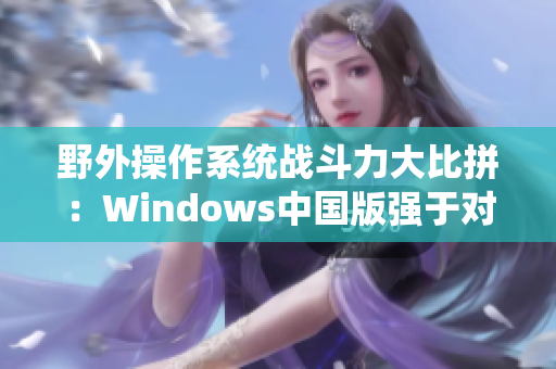 野外操作系统战斗力大比拼：Windows中国版强于对手？