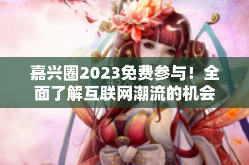 嘉兴圈2023免费参与！全面了解互联网潮流的机会