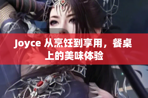 Joyce 从烹饪到享用，餐桌上的美味体验