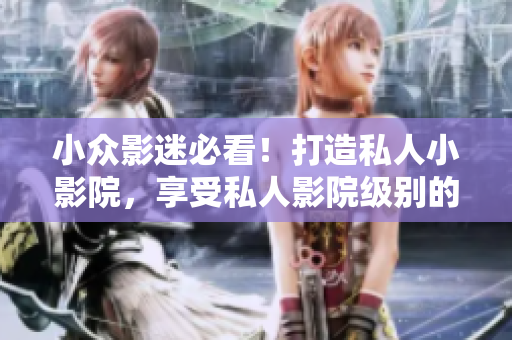 小众影迷必看！打造私人小影院，享受私人影院级别的电影体验