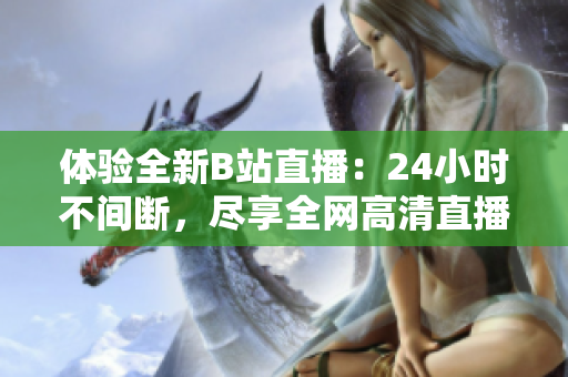 体验全新B站直播：24小时不间断，尽享全网高清直播资源！